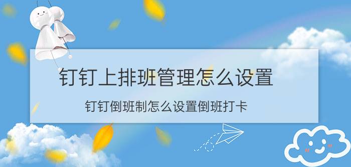 钉钉上排班管理怎么设置 钉钉倒班制怎么设置倒班打卡？